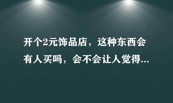 开个2元饰品店，这种东西会有人买吗，会不会让人觉得太假？？