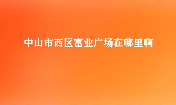 中山市西区富业广场在哪里啊