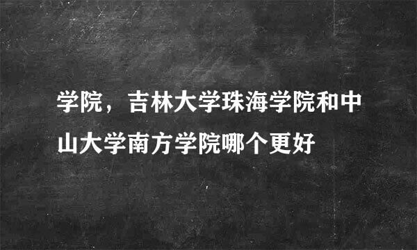 学院，吉林大学珠海学院和中山大学南方学院哪个更好