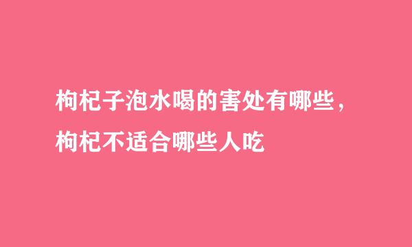 枸杞子泡水喝的害处有哪些，枸杞不适合哪些人吃