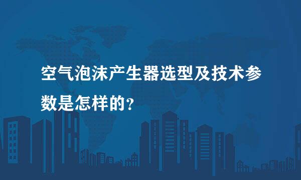 空气泡沫产生器选型及技术参数是怎样的？