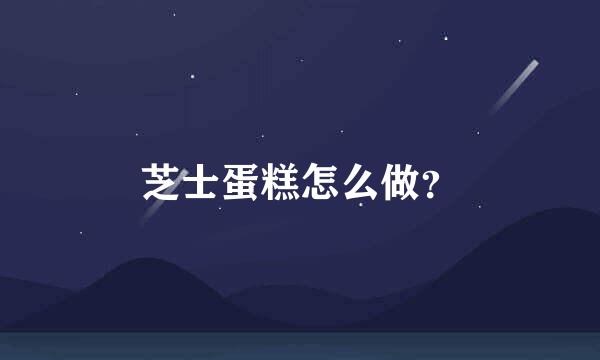 芝士蛋糕怎么做？