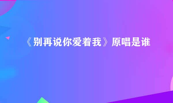 《别再说你爱着我》原唱是谁