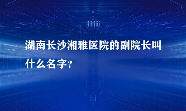 湖南长沙湘雅医院的副院长叫什么名字？