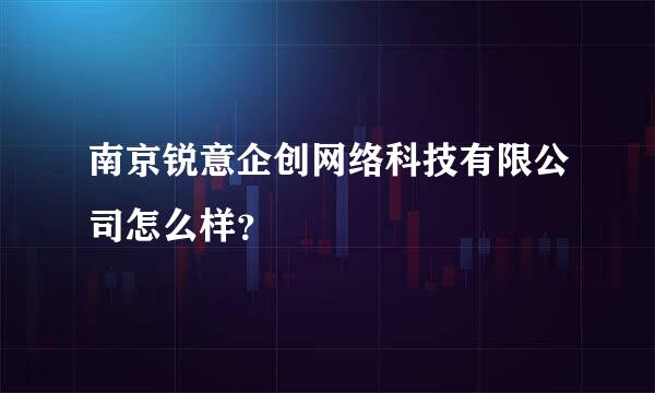 南京锐意企创网络科技有限公司怎么样？