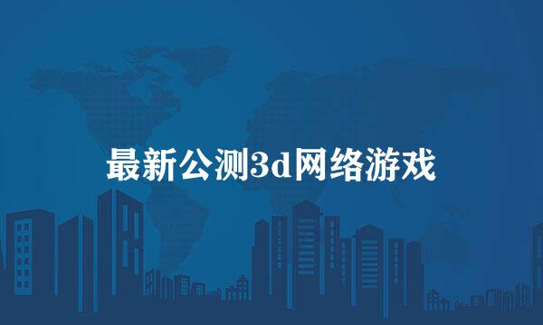 最新公测3d网络游戏