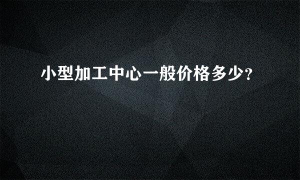 小型加工中心一般价格多少？