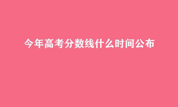 今年高考分数线什么时间公布