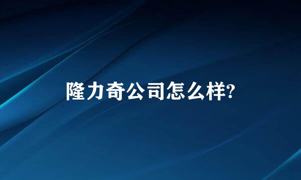 隆力奇公司怎么样?