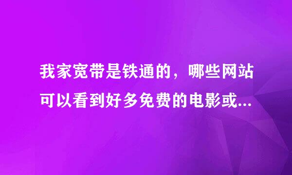 我家宽带是铁通的，哪些网站可以看到好多免费的电影或连续剧啊，铁通影视成我知道？？？？