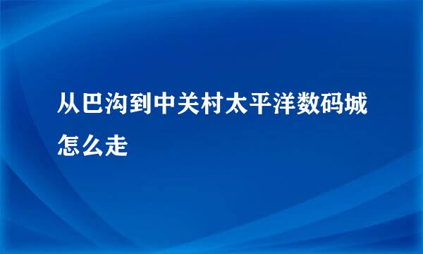 从巴沟到中关村太平洋数码城怎么走