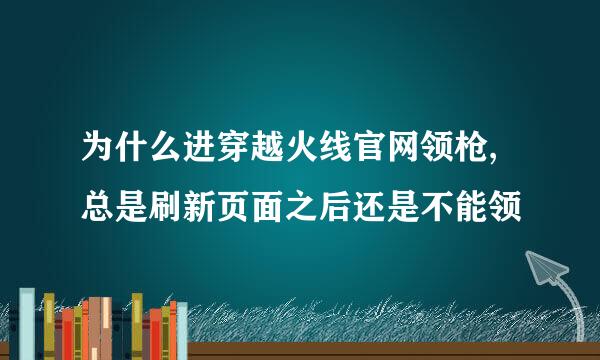 为什么进穿越火线官网领枪,总是刷新页面之后还是不能领