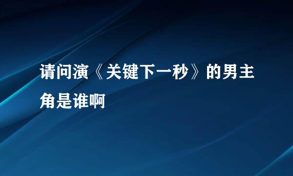 请问演《关键下一秒》的男主角是谁啊