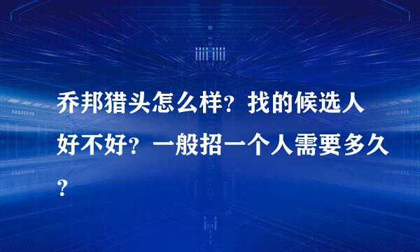 乔邦猎头怎么样？找的候选人好不好？一般招一个人需要多久？