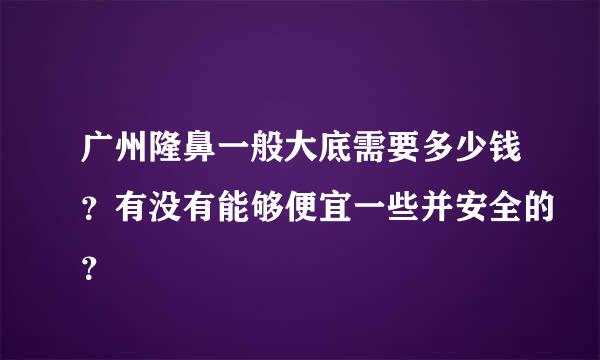 广州隆鼻一般大底需要多少钱？有没有能够便宜一些并安全的？