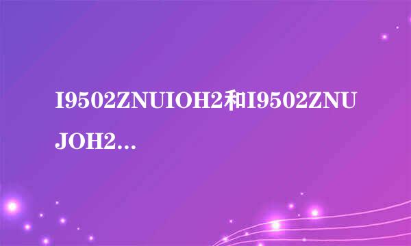 I9502ZNUIOH2和I9502ZNUJOH2有什么分别