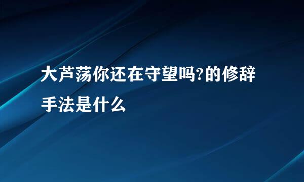 大芦荡你还在守望吗?的修辞手法是什么