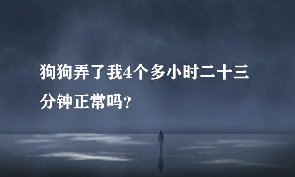 狗狗弄了我4个多小时二十三分钟正常吗？