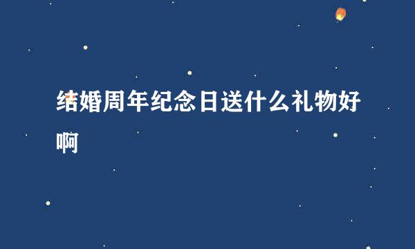 结婚周年纪念日送什么礼物好啊