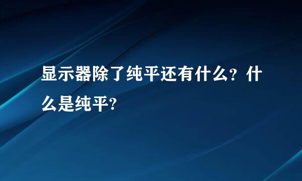 显示器除了纯平还有什么？什么是纯平?