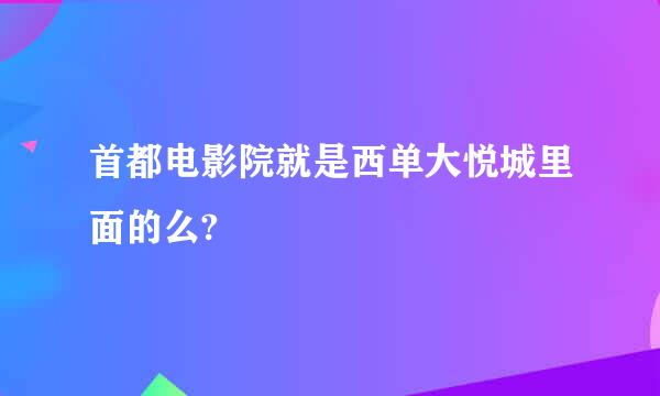 首都电影院就是西单大悦城里面的么?