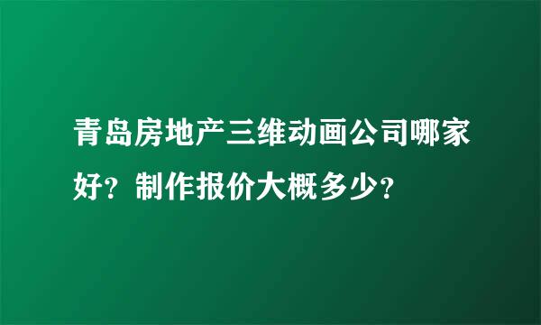 青岛房地产三维动画公司哪家好？制作报价大概多少？