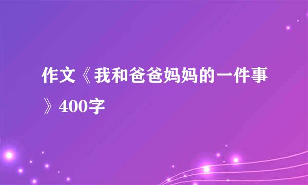 作文《我和爸爸妈妈的一件事》400字