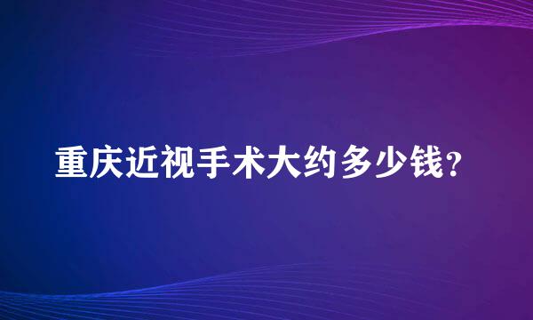 重庆近视手术大约多少钱？