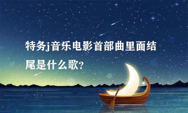 特务j音乐电影首部曲里面结尾是什么歌？