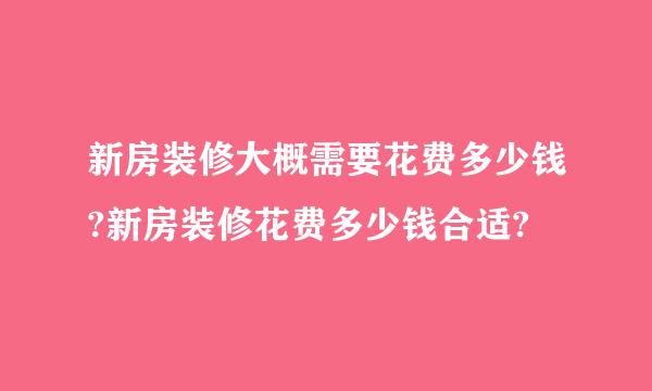 新房装修大概需要花费多少钱?新房装修花费多少钱合适?