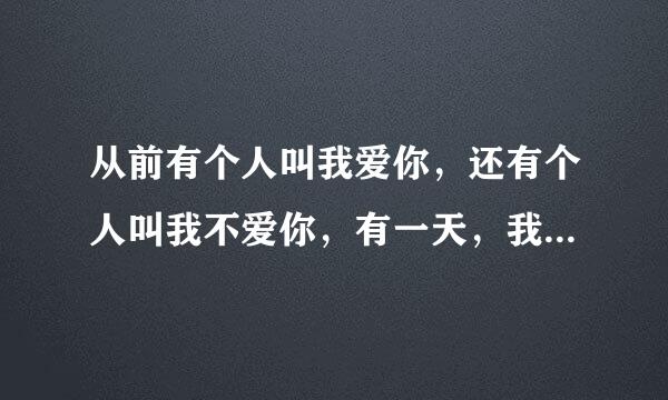 从前有个人叫我爱你，还有个人叫我不爱你，有一天，我不爱你死了，还剩下谁？