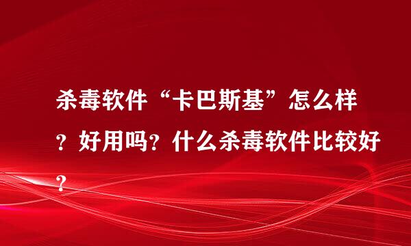 杀毒软件“卡巴斯基”怎么样？好用吗？什么杀毒软件比较好？