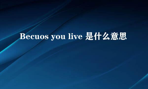 Becuos you live 是什么意思