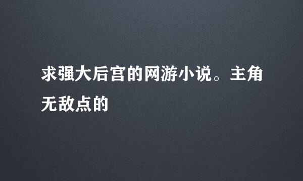 求强大后宫的网游小说。主角无敌点的