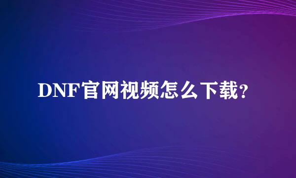 DNF官网视频怎么下载？