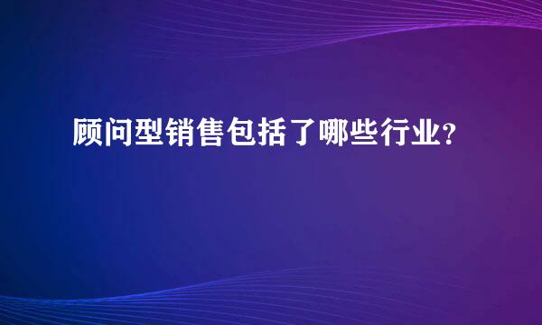 顾问型销售包括了哪些行业？