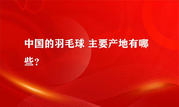 中国的羽毛球 主要产地有哪些？