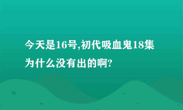 今天是16号,初代吸血鬼18集为什么没有出的啊?