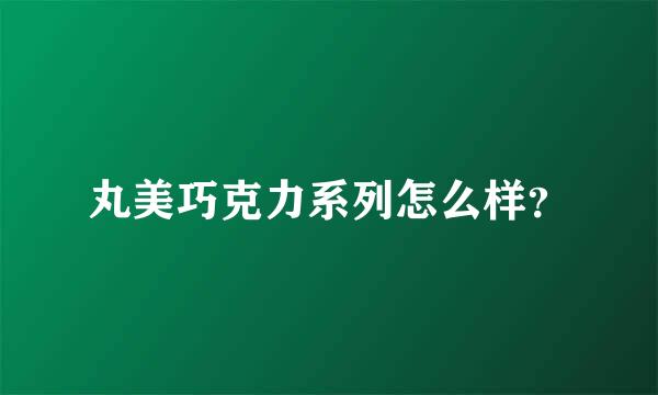 丸美巧克力系列怎么样？