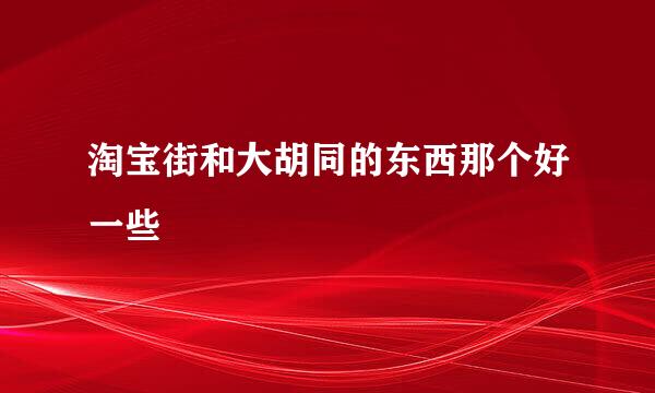 淘宝街和大胡同的东西那个好一些