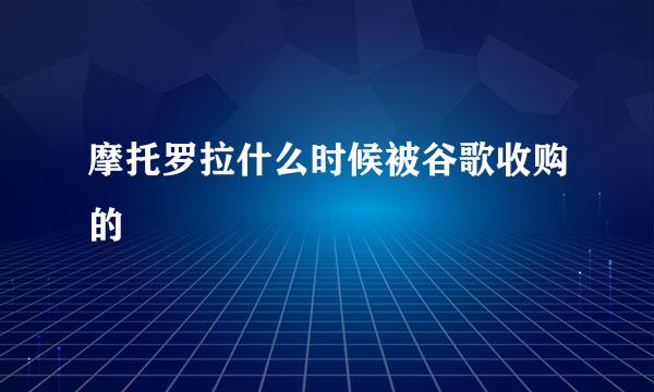 摩托罗拉什么时候被谷歌收购的