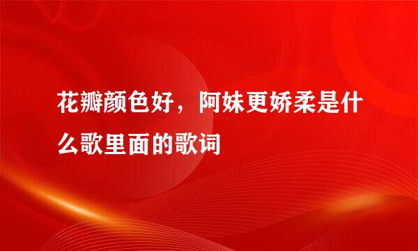 花瓣颜色好，阿妹更娇柔是什么歌里面的歌词