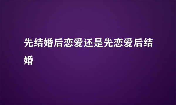 先结婚后恋爱还是先恋爱后结婚