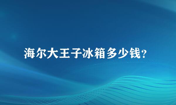 海尔大王子冰箱多少钱？