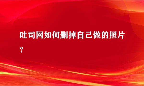 吐司网如何删掉自己做的照片？