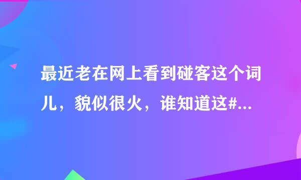 最近老在网上看到碰客这个词儿，貌似很火，谁知道这#碰客#是啥玩意？干什么的？谢谢~