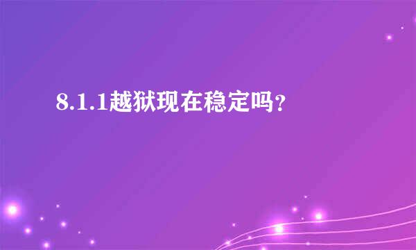 8.1.1越狱现在稳定吗？