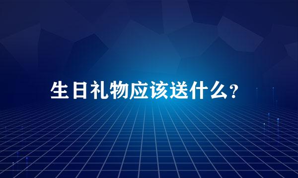 生日礼物应该送什么？