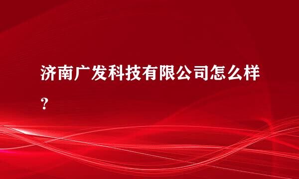 济南广发科技有限公司怎么样？