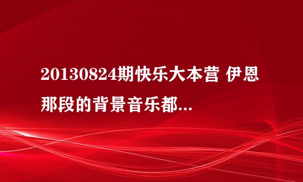 20130824期快乐大本营 伊恩那段的背景音乐都有哪些啊~特别是英文的那些~